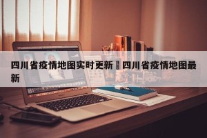 四川省疫情地图实时更新›四川省疫情地图最新