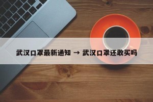武汉口罩最新通知 → 武汉口罩还敢买吗