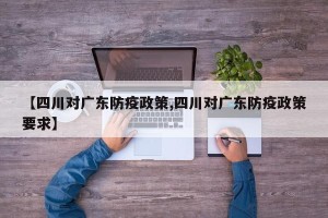 【四川对广东防疫政策,四川对广东防疫政策要求】