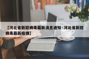 【河北省新冠病毒最新消息通知·河北省新冠病毒最新疫情】