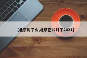 【北京封了么,北京正式封了2021】