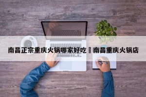 南昌正宗重庆火锅哪家好吃›南昌重庆火锅店