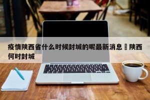 疫情陕西省什么时候封城的呢最新消息›陕西何时封城