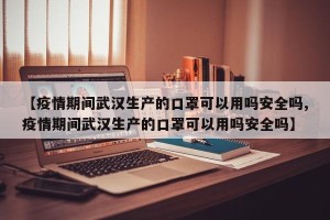 【疫情期间武汉生产的口罩可以用吗安全吗,疫情期间武汉生产的口罩可以用吗安全吗】