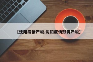 【沈阳疫情严峻,沈阳疫情形势严峻】