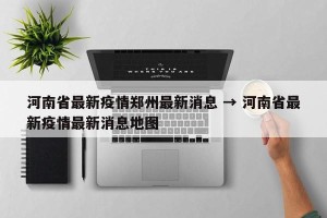 河南省最新疫情郑州最新消息 → 河南省最新疫情最新消息地图