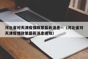 河北省对天津疫情政策最新消息—（河北省对天津疫情政策最新消息通知）