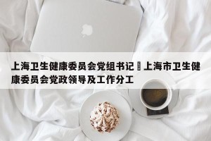 上海卫生健康委员会党组书记›上海市卫生健康委员会党政领导及工作分工