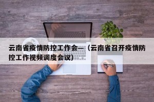 云南省疫情防控工作会—（云南省召开疫情防控工作视频调度会议）