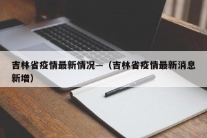 吉林省疫情最新情况—（吉林省疫情最新消息新增）