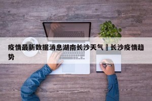 疫情最新数据消息湖南长沙天气›长沙疫情趋势