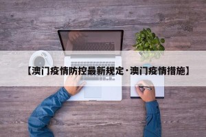 【澳门疫情防控最新规定·澳门疫情措施】