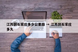 江苏到石家庄多少公里路 → 江苏到石家庄多久