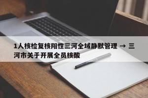 1人核检复核阳性三河全域静默管理 → 三河市关于开展全员核酸