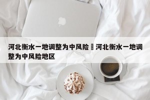 河北衡水一地调整为中风险›河北衡水一地调整为中风险地区