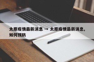 太原疫情最新消息 → 太原疫情最新消息,如何预防