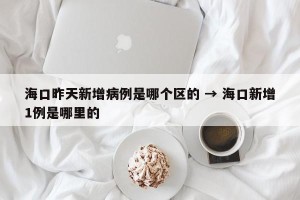海口昨天新增病例是哪个区的 → 海口新增1例是哪里的