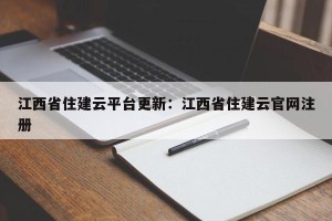 江西省住建云平台更新：江西省住建云官网注册