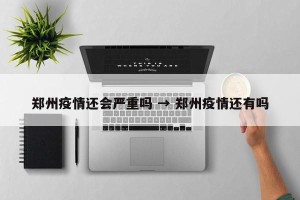 郑州疫情还会严重吗 → 郑州疫情还有吗