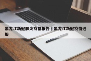 黑龙江新冠肺炎疫情报告›黑龙江新冠疫情通报