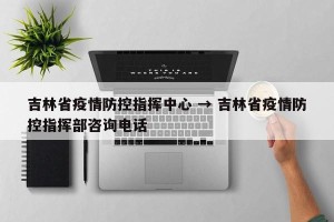 吉林省疫情防控指挥中心 → 吉林省疫情防控指挥部咨询电话