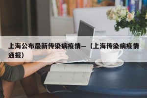 上海公布最新传染病疫情—（上海传染病疫情通报）
