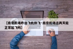 【南京机场昨日飞机停飞·南京机场这两天能正常起飞吗】