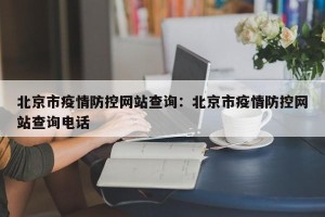 北京市疫情防控网站查询：北京市疫情防控网站查询电话