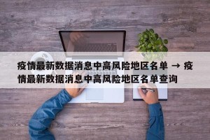 疫情最新数据消息中高风险地区名单 → 疫情最新数据消息中高风险地区名单查询