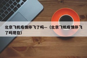 北京飞机疫情停飞了吗—（北京飞机疫情停飞了吗现在）