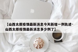 【山西太原疫情最新消息今天新增一例轨迹·山西太原疫情最新消息多少例了】