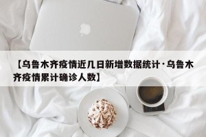 【乌鲁木齐疫情近几日新增数据统计·乌鲁木齐疫情累计确诊人数】