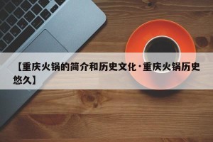 【重庆火锅的简介和历史文化·重庆火锅历史悠久】