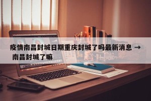 疫情南昌封城日期重庆封城了吗最新消息 → 南昌封城了嘛