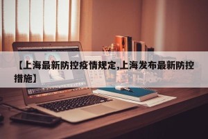 【上海最新防控疫情规定,上海发布最新防控措施】