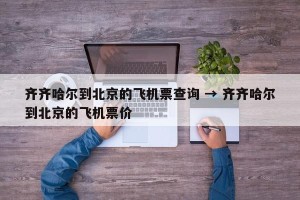 齐齐哈尔到北京的飞机票查询 → 齐齐哈尔到北京的飞机票价