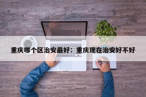 重庆哪个区治安最好：重庆现在治安好不好