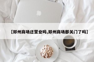 【郑州商场还营业吗,郑州商场都关门了吗】
