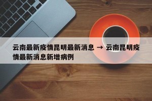 云南最新疫情昆明最新消息 → 云南昆明疫情最新消息新增病例