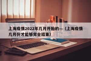 上海疫情2022年几月开始的—（上海疫情几月份才能够完全结束）