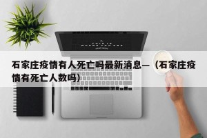 石家庄疫情有人死亡吗最新消息—（石家庄疫情有死亡人数吗）
