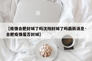 【疫情合肥封城了吗沈阳封城了吗最新消息·合肥疫情是否封城】