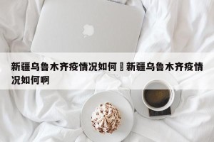 新疆乌鲁木齐疫情况如何›新疆乌鲁木齐疫情况如何啊