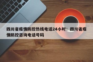 四川省疫情防控热线电话24小时：四川省疫情防控咨询电话号码