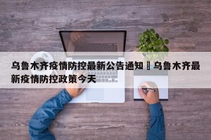 乌鲁木齐疫情防控最新公告通知›乌鲁木齐最新疫情防控政策今天