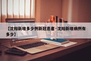 【沈阳新增多少例新冠患者·沈阳新增病例有多少】