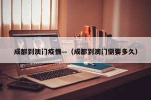 成都到澳门疫情—（成都到澳门需要多久）