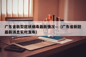 广东省新型冠状病毒最新情况—（广东省新冠最新消息实时发布）