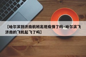 【哈尔滨到济南航班出现疫情了吗·哈尔滨飞济南的飞机起飞了吗】
