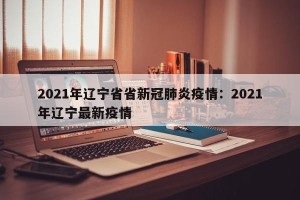 2021年辽宁省省新冠肺炎疫情：2021年辽宁最新疫情